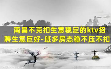 南昌不克扣生意稳定的ktv招聘生意巨好-班多房态稳不压不扣